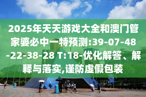 2025年天天游戲大全和澳門管家婆必中一特預(yù)測:39-07-48-22-38-28 T:18-優(yōu)化解答、解釋與落實,謹(jǐn)防虛假包裝