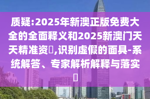 質疑:2025年新澳正版免費大全的全面釋義和2025新澳門天天精準資枓,識別虛假的面具-系統(tǒng)解答、專家解析解釋與落實?