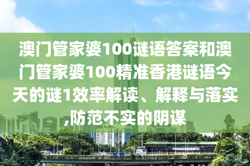 澳門管家婆100謎語答案和澳門管家婆100精準香港謎語今天的謎1效率解讀、解釋與落實,防范不實的陰謀