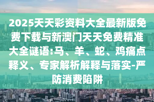 2025天天彩資料大全最新版免費(fèi)下載與新澳門天天免費(fèi)精準(zhǔn)大全謎語(yǔ):馬、羊、蛇、雞痛點(diǎn)釋義、專家解析解釋與落實(shí)-嚴(yán)防消費(fèi)陷阱
