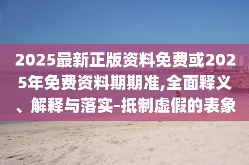 2025最新正版資料免費(fèi)或2025年免費(fèi)資料期期準(zhǔn),全面釋義、解釋與落實(shí)-抵制虛假的表象