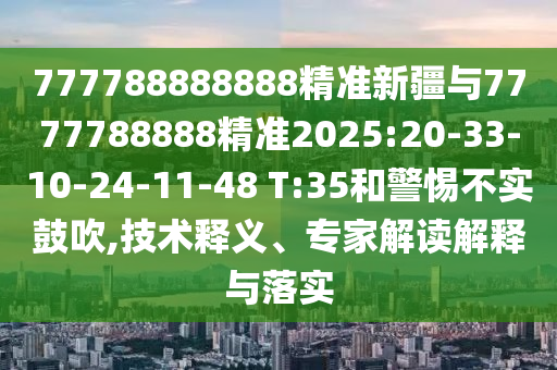 777788888888精準新疆與7777788888精準2025:20-33-10-24-11-48 T:35和警惕不實鼓吹,技術(shù)釋義、專家解讀解釋與落實