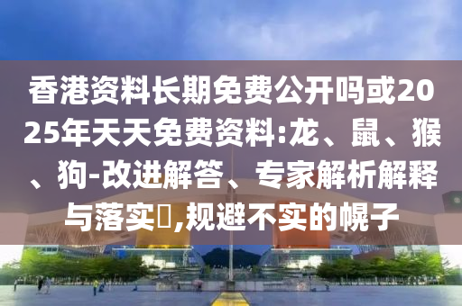 香港資料長期免費公開嗎或2025年天天免費資料:龍、鼠、猴、狗-改進解答、專家解析解釋與落實?,規(guī)避不實的幌子