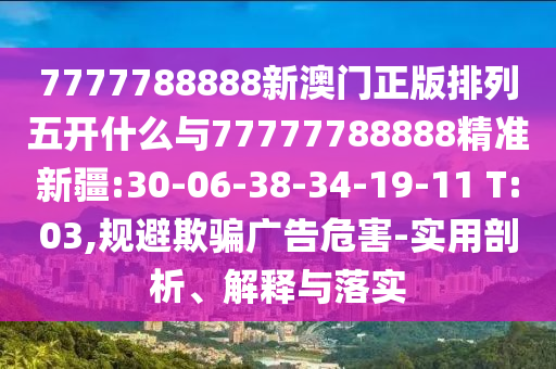 7777788888新澳門正版排列五開什么與77777788888精準(zhǔn)新疆:30-06-38-34-19-11 T:03,規(guī)避欺騙廣告危害-實用剖析、解釋與落實