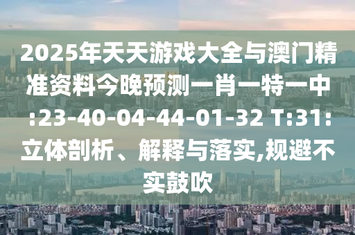 2025年天天游戲大全與澳門(mén)精準(zhǔn)資料今晚預(yù)測(cè)一肖一特一中:23-40-04-44-01-32 T:31:立體剖析、解釋與落實(shí),規(guī)避不實(shí)鼓吹