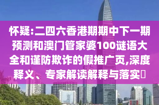 懷疑:二四六香港期期中下一期預(yù)測和澳門管家婆100謎語大全和謹(jǐn)防欺詐的假推廣頁,深度釋義、專家解讀解釋與落實?