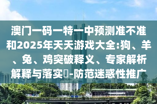澳門一碼一特一中預(yù)測(cè)準(zhǔn)不準(zhǔn)和2025年天天游戲大全:狗、羊、兔、雞突破釋義、專家解析解釋與落實(shí)?-防范迷惑性推廣