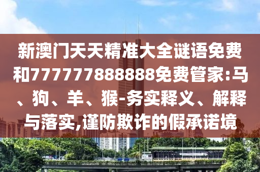 新澳門天天精準大全謎語免費和777777888888免費管家:馬、狗、羊、猴-務實釋義、解釋與落實,謹防欺詐的假承諾境