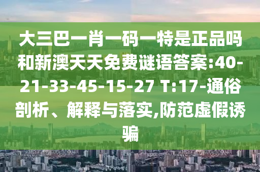 大三巴一肖一碼一特是正品嗎和新澳天天免費(fèi)謎語(yǔ)答案:40-21-33-45-15-27 T:17-通俗剖析、解釋與落實(shí),防范虛假誘騙
