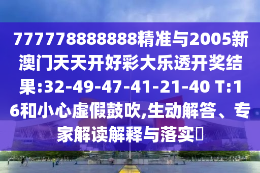 777778888888精準(zhǔn)與2005新澳門天天開好彩大樂透開獎(jiǎng)結(jié)果:32-49-47-41-21-40 T:16和小心虛假鼓吹,生動(dòng)解答、專家解讀解釋與落實(shí)?