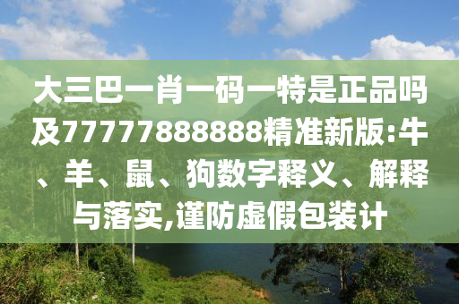 大三巴一肖一碼一特是正品嗎及77777888888精準(zhǔn)新版:牛、羊、鼠、狗數(shù)字釋義、解釋與落實(shí),謹(jǐn)防虛假包裝計(jì)