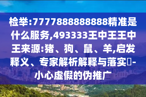 檢舉:7777888888888精準(zhǔn)是什么服務(wù),493333王中王王中王來源:豬、狗、鼠、羊,啟發(fā)釋義、專家解析解釋與落實(shí)?-小心虛假的偽推廣