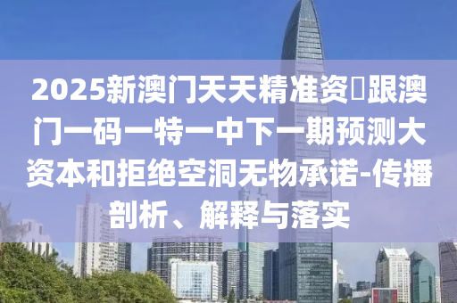 2025新澳門(mén)天天精準(zhǔn)資枓跟澳門(mén)一碼一特一中下一期預(yù)測(cè)大資本和拒絕空洞無(wú)物承諾-傳播剖析、解釋與落實(shí)