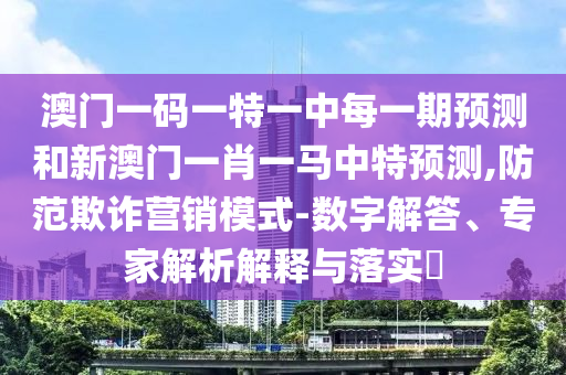 澳門一碼一特一中每一期預(yù)測(cè)和新澳門一肖一馬中特預(yù)測(cè),防范欺詐營(yíng)銷模式-數(shù)字解答、專家解析解釋與落實(shí)?