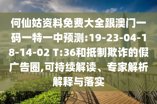 何仙姑資料免費(fèi)大全跟澳門一碼一特一中預(yù)測:19-23-04-18-14-02 T:36和抵制欺詐的假廣告圈,可持續(xù)解讀、專家解析解釋與落實(shí)