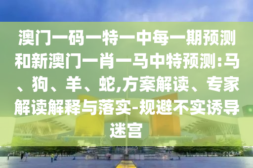 澳門一碼一特一中每一期預(yù)測和新澳門一肖一馬中特預(yù)測:馬、狗、羊、蛇,方案解讀、專家解讀解釋與落實(shí)-規(guī)避不實(shí)誘導(dǎo)迷宮