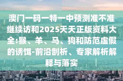 澳門一碼一特一中預測準不準繼續(xù)訪和2025天天正版資料大全:猴、羊、馬、狗和防范虛假的誘餌-前沿剖析、專家解析解釋與落實
