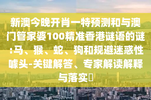 新澳今晚開肖一特預(yù)測和與澳門管家婆100精準(zhǔn)香港謎語的謎:馬、猴、蛇、狗和規(guī)避迷惑性噱頭-關(guān)鍵解答、專家解讀解釋與落實(shí)?
