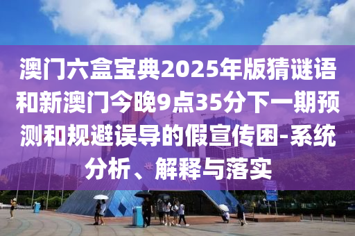澳門六盒寶典2025年版猜謎語和新澳門今晚9點35分下一期預(yù)測和規(guī)避誤導(dǎo)的假宣傳困-系統(tǒng)分析、解釋與落實