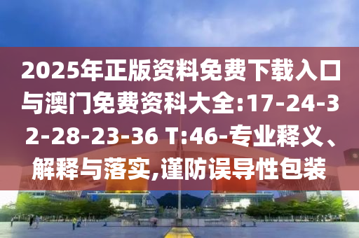 2025年正版資料免費(fèi)下載入口與澳門免費(fèi)資科大全:17-24-32-28-23-36 T:46-專業(yè)釋義、解釋與落實(shí),謹(jǐn)防誤導(dǎo)性包裝