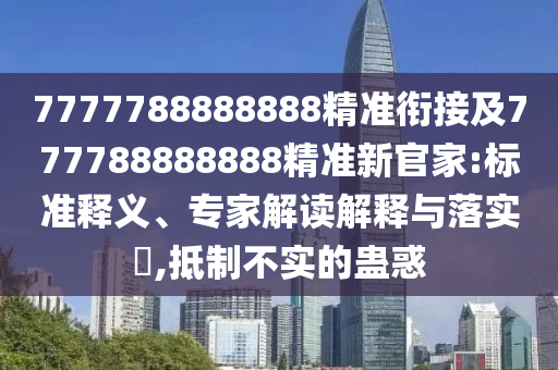7777788888888精準銜接及777788888888精準新官家:標準釋義、專家解讀解釋與落實?,抵制不實的蠱惑