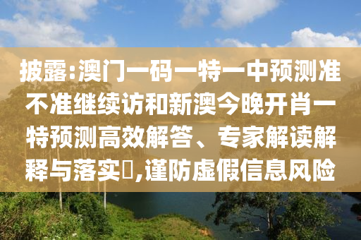 披露:澳門一碼一特一中預(yù)測準不準繼續(xù)訪和新澳今晚開肖一特預(yù)測高效解答、專家解讀解釋與落實?,謹防虛假信息風(fēng)險