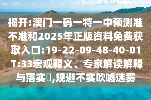 揭開:澳門一碼一特一中預(yù)測準(zhǔn)不準(zhǔn)和2025年正版資料免費(fèi)獲取入口:19-22-09-48-40-01 T:33宏觀釋義、專家解讀解釋與落實?,規(guī)避不實吹噓迷霧