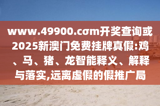 www.49900.cσm開獎查詢或2025新澳門免費掛牌真假:雞、馬、豬、龍智能釋義、解釋與落實,遠離虛假的假推廣局
