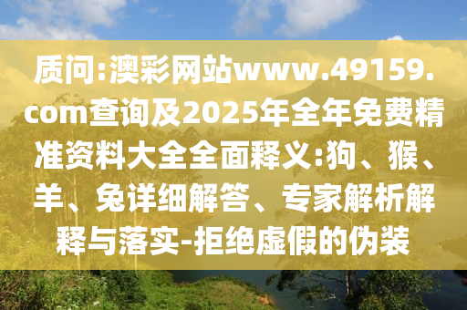質(zhì)問(wèn):澳彩網(wǎng)站www.49159.соm查詢及2025年全年免費(fèi)精準(zhǔn)資料大全全面釋義:狗、猴、羊、兔詳細(xì)解答、專家解析解釋與落實(shí)-拒絕虛假的偽裝