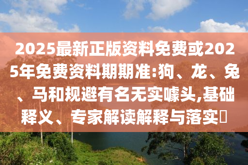 2025最新正版資料免費(fèi)或2025年免費(fèi)資料期期準(zhǔn):狗、龍、兔、馬和規(guī)避有名無實(shí)噱頭,基礎(chǔ)釋義、專家解讀解釋與落實(shí)?