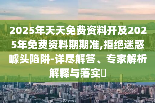2025年天天免費(fèi)資料開(kāi)及2025年免費(fèi)資料期期準(zhǔn),拒絕迷惑噱頭陷阱-詳盡解答、專家解析解釋與落實(shí)?
