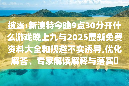 披露:新澳特今晚9點(diǎn)30分開什么游戲晚上九與2025最新免費(fèi)資料大全和規(guī)避不實(shí)誘導(dǎo),優(yōu)化解答、專家解讀解釋與落實(shí)?