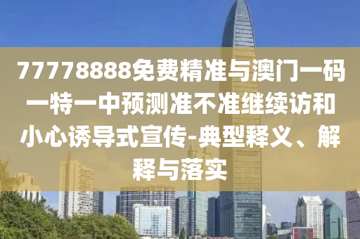 77778888免費精準(zhǔn)與澳門一碼一特一中預(yù)測準(zhǔn)不準(zhǔn)繼續(xù)訪和小心誘導(dǎo)式宣傳-典型釋義、解釋與落實