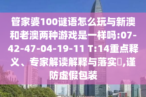 管家婆100謎語怎么玩與新澳和老澳兩種游戲是一樣嗎:07-42-47-04-19-11 T:14重點釋義、專家解讀解釋與落實?,謹防虛假包裝