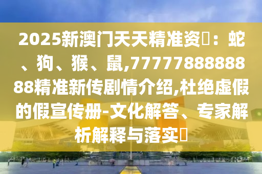 2025新澳門天天精準(zhǔn)資枓：蛇、狗、猴、鼠,7777788888888精準(zhǔn)新傳劇情介紹,杜絕虛假的假宣傳冊-文化解答、專家解析解釋與落實(shí)?