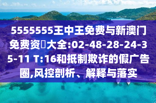 5555555王中王免費(fèi)與新澳門免費(fèi)資枓大全:02-48-28-24-35-11 T:16和抵制欺詐的假?gòu)V告圈,風(fēng)控剖析、解釋與落實(shí)