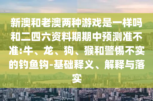 新澳和老澳兩種游戲是一樣嗎和二四六資料期期中預測準不準:牛、龍、狗、猴和警惕不實的釣魚鉤-基礎釋義、解釋與落實