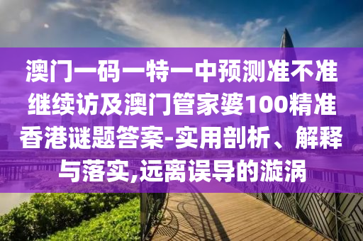 澳門一碼一特一中預(yù)測準不準繼續(xù)訪及澳門管家婆100精準香港謎題答案-實用剖析、解釋與落實,遠離誤導(dǎo)的漩渦