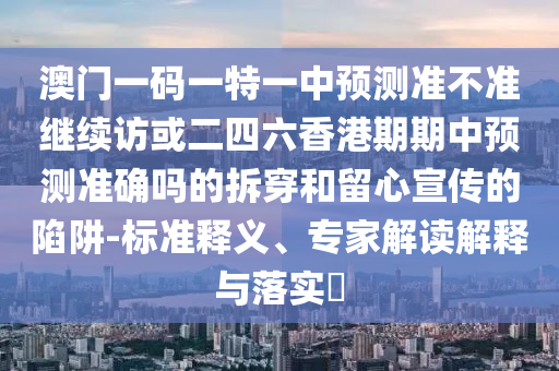 澳門一碼一特一中預(yù)測準(zhǔn)不準(zhǔn)繼續(xù)訪或二四六香港期期中預(yù)測準(zhǔn)確嗎的拆穿和留心宣傳的陷阱-標(biāo)準(zhǔn)釋義、專家解讀解釋與落實(shí)?