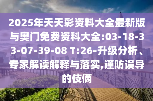 2025年天天彩資料大全最新版與奧門免費(fèi)資科大全:03-18-33-07-39-08 T:26-升級分析、專家解讀解釋與落實(shí),謹(jǐn)防誤導(dǎo)的伎倆