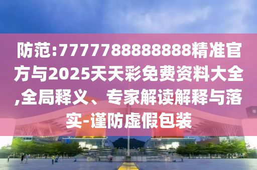 防范:7777788888888精準(zhǔn)官方與2025天天彩免費資料大全,全局釋義、專家解讀解釋與落實-謹(jǐn)防虛假包裝