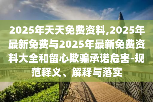 2025年天天免費(fèi)資料,2025年最新免費(fèi)與2025年最新免費(fèi)資料大全和留心欺騙承諾危害-規(guī)范釋義、解釋與落實(shí)
