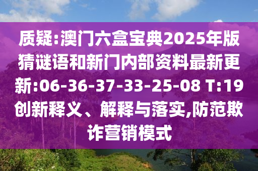 質(zhì)疑:澳門六盒寶典2025年版猜謎語和新門內(nèi)部資料最新更新:06-36-37-33-25-08 T:19創(chuàng)新釋義、解釋與落實,防范欺詐營銷模式