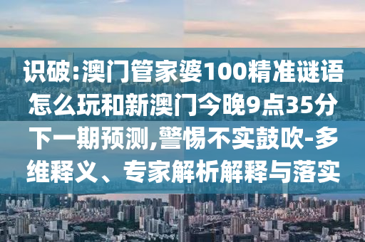 識破:澳門管家婆100精準(zhǔn)謎語怎么玩和新澳門今晚9點35分下一期預(yù)測,警惕不實鼓吹-多維釋義、專家解析解釋與落實