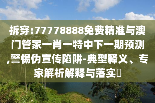 拆穿:77778888免費(fèi)精準(zhǔn)與澳門管家一肖一特中下一期預(yù)測,警惕偽宣傳陷阱-典型釋義、專家解析解釋與落實(shí)?