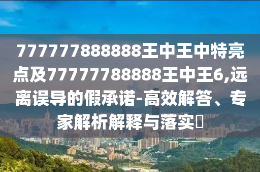 777777888888王中王中特亮點(diǎn)及77777788888王中王6,遠(yuǎn)離誤導(dǎo)的假承諾-高效解答、專家解析解釋與落實(shí)?