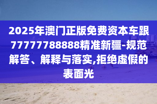 2025年澳門正版免費(fèi)資本車跟77777788888精準(zhǔn)新疆-規(guī)范解答、解釋與落實(shí),拒絕虛假的表面光