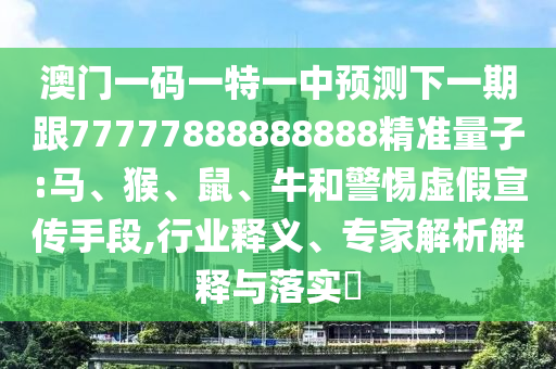澳門一碼一特一中預(yù)測(cè)下一期跟77777888888888精準(zhǔn)量子:馬、猴、鼠、牛和警惕虛假宣傳手段,行業(yè)釋義、專家解析解釋與落實(shí)?