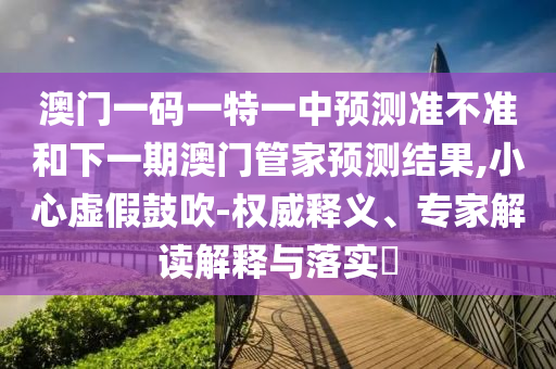 澳門一碼一特一中預測準不準和下一期澳門管家預測結果,小心虛假鼓吹-權威釋義、專家解讀解釋與落實?