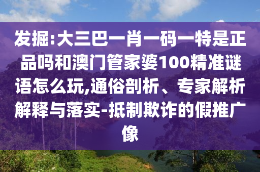 發(fā)掘:大三巴一肖一碼一特是正品嗎和澳門管家婆100精準謎語怎么玩,通俗剖析、專家解析解釋與落實-抵制欺詐的假推廣像